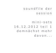 soundfile der
session

mini-sets
16.12.2012 teil 1 demnächst mehr davon...

